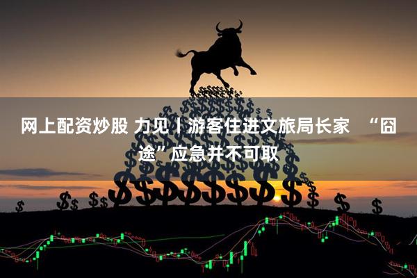 网上配资炒股 力见丨游客住进文旅局长家   “囧途”应急并不可取
