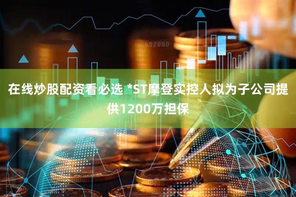 在线炒股配资看必选 *ST摩登实控人拟为子公司提供1200万担保
