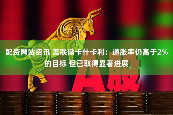 配资网站资讯 美联储卡什卡利：通胀率仍高于2%的目标 但已取得显著进展