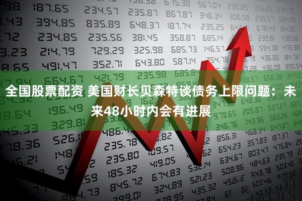 全国股票配资 美国财长贝森特谈债务上限问题：未来48小时内会有进展