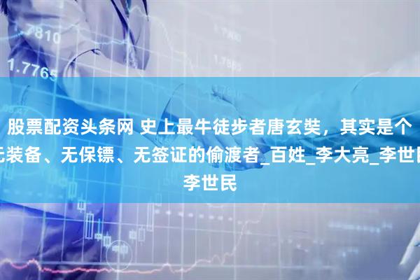 股票配资头条网 史上最牛徒步者唐玄奘，其实是个无装备、无保镖、无签证的偷渡者_百姓_李大亮_李世民