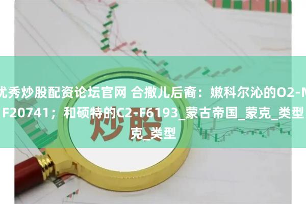 优秀炒股配资论坛官网 合撒儿后裔：嫩科尔沁的O2-MF20741；和硕特的C2-F6193_蒙古帝国_蒙克_类型