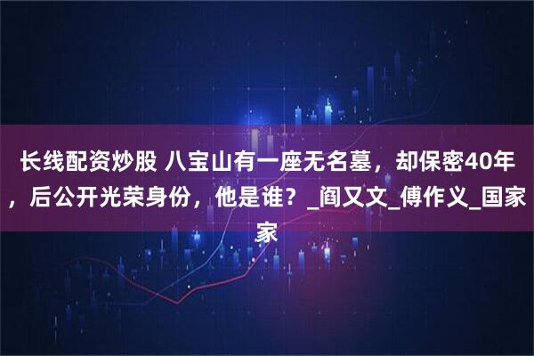 长线配资炒股 八宝山有一座无名墓，却保密40年，后公开光荣身份，他是谁？_阎又文_傅作义_国家