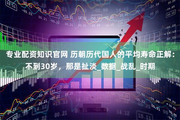 专业配资知识官网 历朝历代国人的平均寿命正解：不到30岁，那是扯淡_数据_战乱_时期
