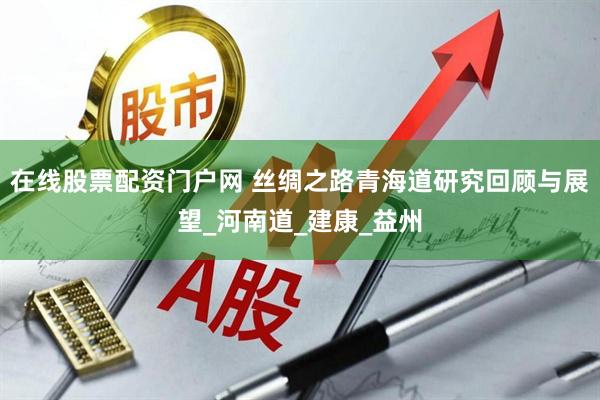 在线股票配资门户网 丝绸之路青海道研究回顾与展望_河南道_建康_益州