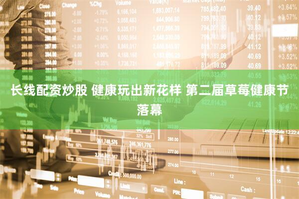 长线配资炒股 健康玩出新花样 第二届草莓健康节落幕