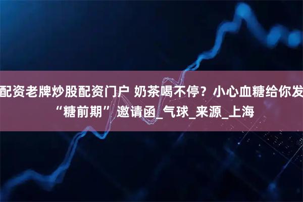 配资老牌炒股配资门户 奶茶喝不停？小心血糖给你发 “糖前期” 邀请函_气球_来源_上海
