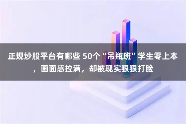 正规炒股平台有哪些 50个“吊瓶班”学生零上本，画面感拉满，却被现实狠狠打脸